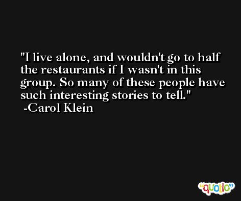 I live alone, and wouldn't go to half the restaurants if I wasn't in this group. So many of these people have such interesting stories to tell. -Carol Klein