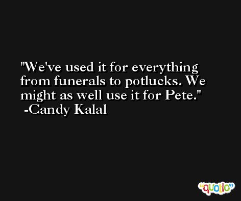 We've used it for everything from funerals to potlucks. We might as well use it for Pete. -Candy Kalal