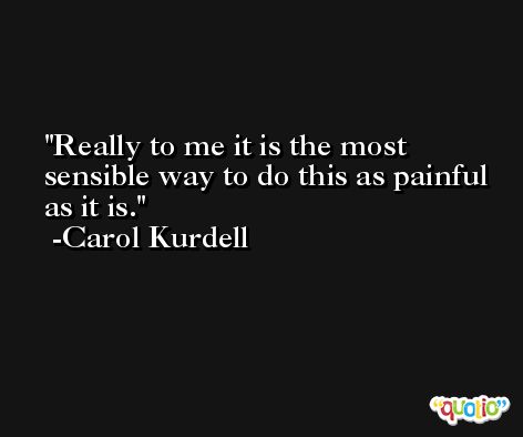 Really to me it is the most sensible way to do this as painful as it is. -Carol Kurdell