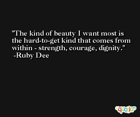The kind of beauty I want most is the hard-to-get kind that comes from within - strength, courage, dignity. -Ruby Dee