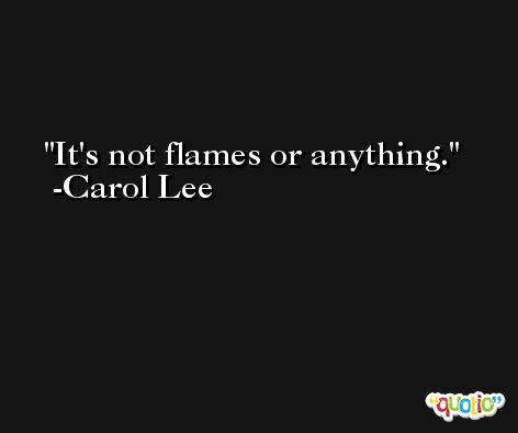 It's not flames or anything. -Carol Lee