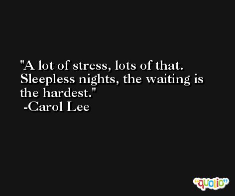 A lot of stress, lots of that. Sleepless nights, the waiting is the hardest. -Carol Lee