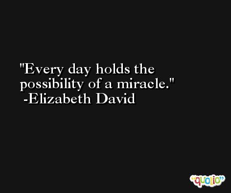 Every day holds the possibility of a miracle. -Elizabeth David