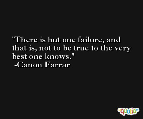 There is but one failure, and that is, not to be true to the very best one knows. -Canon Farrar