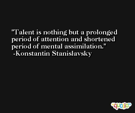 Talent is nothing but a prolonged period of attention and shortened period of mental assimilation. -Konstantin Stanislavsky