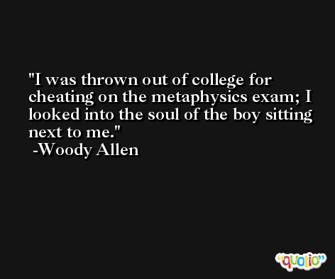 I was thrown out of college for cheating on the metaphysics exam; I looked into the soul of the boy sitting next to me. -Woody Allen