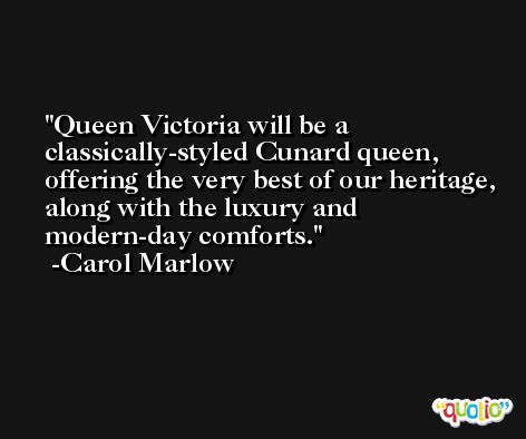 Queen Victoria will be a classically-styled Cunard queen, offering the very best of our heritage, along with the luxury and modern-day comforts. -Carol Marlow