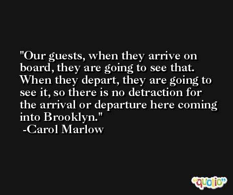 Our guests, when they arrive on board, they are going to see that. When they depart, they are going to see it, so there is no detraction for the arrival or departure here coming into Brooklyn. -Carol Marlow