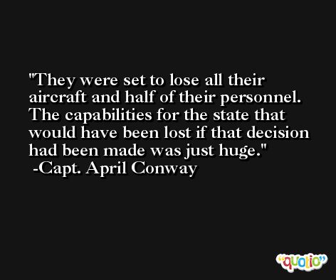 They were set to lose all their aircraft and half of their personnel. The capabilities for the state that would have been lost if that decision had been made was just huge. -Capt. April Conway