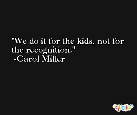 We do it for the kids, not for the recognition. -Carol Miller