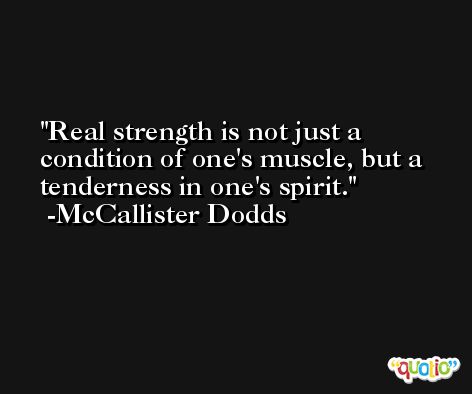 Real strength is not just a condition of one's muscle, but a tenderness in one's spirit. -McCallister Dodds