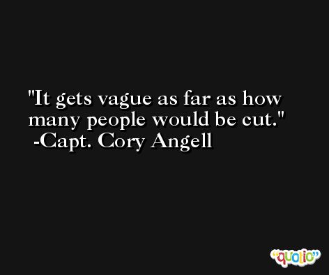 It gets vague as far as how many people would be cut. -Capt. Cory Angell