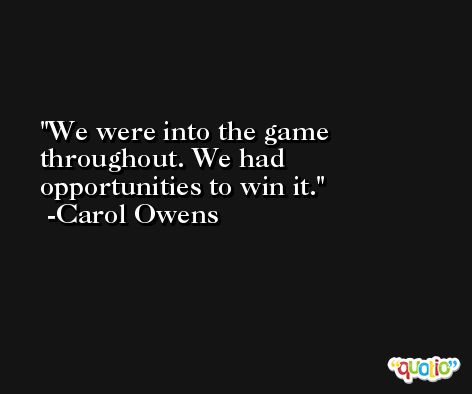 We were into the game throughout. We had opportunities to win it. -Carol Owens