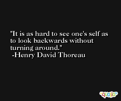 It is as hard to see one's self as to look backwards without turning around. -Henry David Thoreau