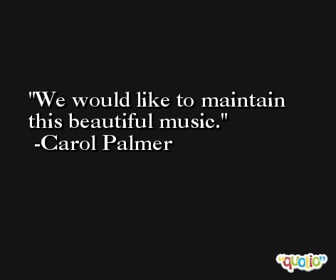 We would like to maintain this beautiful music. -Carol Palmer