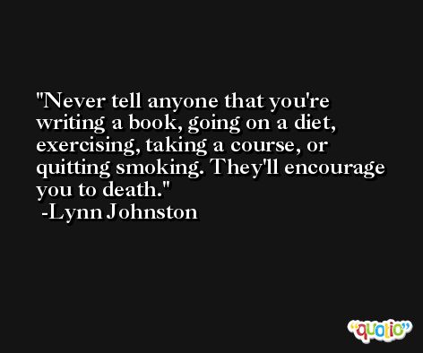 Never tell anyone that you're writing a book, going on a diet, exercising, taking a course, or quitting smoking. They'll encourage you to death. -Lynn Johnston