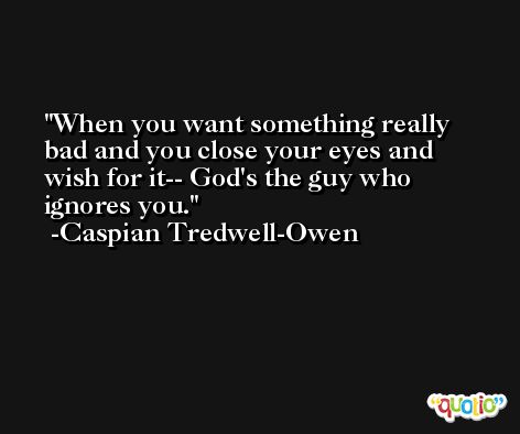 When you want something really bad and you close your eyes and wish for it-- God's the guy who ignores you. -Caspian Tredwell-Owen