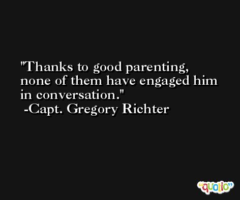 Thanks to good parenting, none of them have engaged him in conversation. -Capt. Gregory Richter