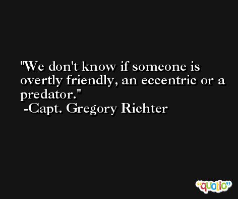 We don't know if someone is overtly friendly, an eccentric or a predator. -Capt. Gregory Richter