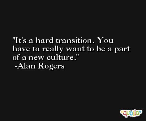 It's a hard transition. You have to really want to be a part of a new culture. -Alan Rogers