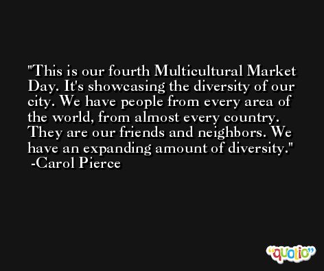 This is our fourth Multicultural Market Day. It's showcasing the diversity of our city. We have people from every area of the world, from almost every country. They are our friends and neighbors. We have an expanding amount of diversity. -Carol Pierce