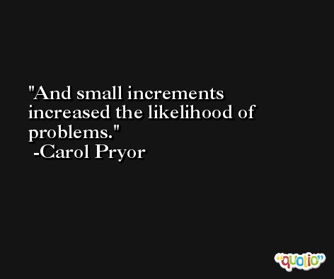 And small increments increased the likelihood of problems. -Carol Pryor