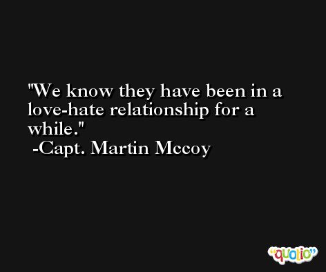 We know they have been in a love-hate relationship for a while. -Capt. Martin Mccoy