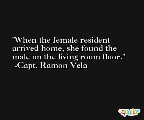 When the female resident arrived home, she found the male on the living room floor. -Capt. Ramon Vela