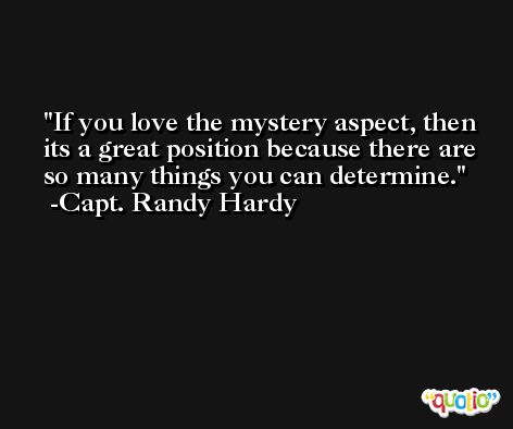 If you love the mystery aspect, then its a great position because there are so many things you can determine. -Capt. Randy Hardy