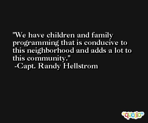 We have children and family programming that is conducive to this neighborhood and adds a lot to this community. -Capt. Randy Hellstrom