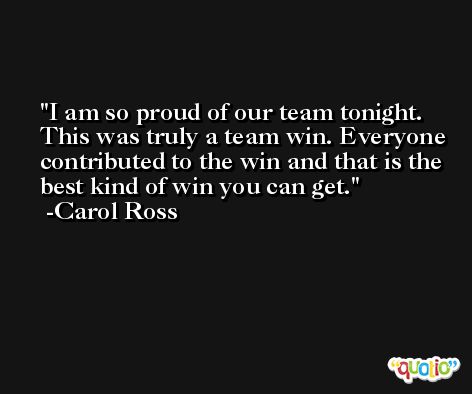 I am so proud of our team tonight. This was truly a team win. Everyone contributed to the win and that is the best kind of win you can get. -Carol Ross