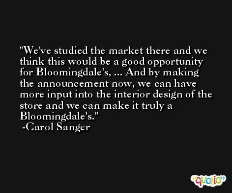 We've studied the market there and we think this would be a good opportunity for Bloomingdale's, ... And by making the announcement now, we can have more input into the interior design of the store and we can make it truly a Bloomingdale's. -Carol Sanger