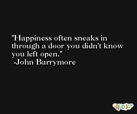 Happiness often sneaks in through a door you didn't know you left open. -John Barrymore