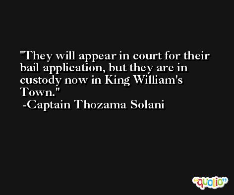 They will appear in court for their bail application, but they are in custody now in King William's Town. -Captain Thozama Solani