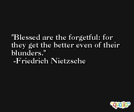 Blessed are the forgetful: for they get the better even of their blunders. -Friedrich Nietzsche