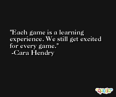 Each game is a learning experience. We still get excited for every game. -Cara Hendry