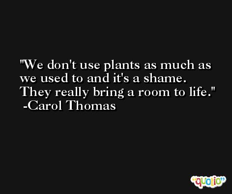 We don't use plants as much as we used to and it's a shame. They really bring a room to life. -Carol Thomas