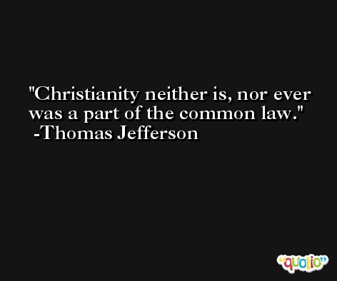 Christianity neither is, nor ever was a part of the common law. -Thomas Jefferson