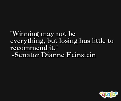 Winning may not be everything, but losing has little to recommend it. -Senator Dianne Feinstein