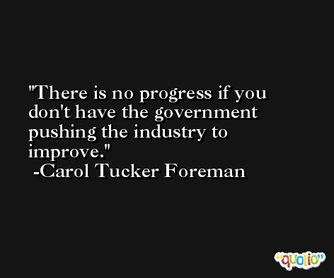There is no progress if you don't have the government pushing the industry to improve. -Carol Tucker Foreman