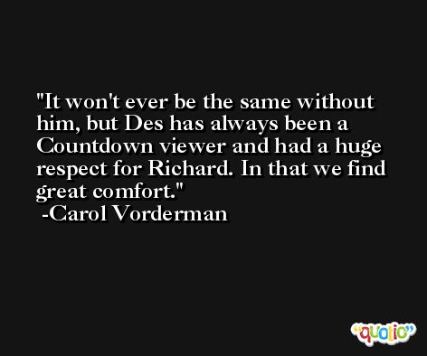 It won't ever be the same without him, but Des has always been a Countdown viewer and had a huge respect for Richard. In that we find great comfort. -Carol Vorderman