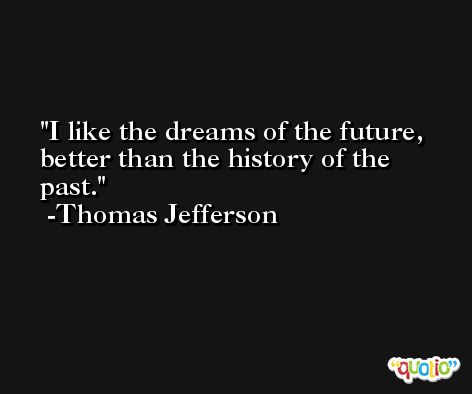 I like the dreams of the future, better than the history of the past. -Thomas Jefferson