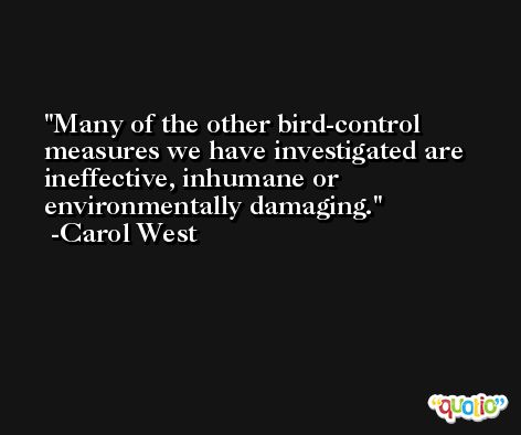 Many of the other bird-control measures we have investigated are ineffective, inhumane or environmentally damaging. -Carol West