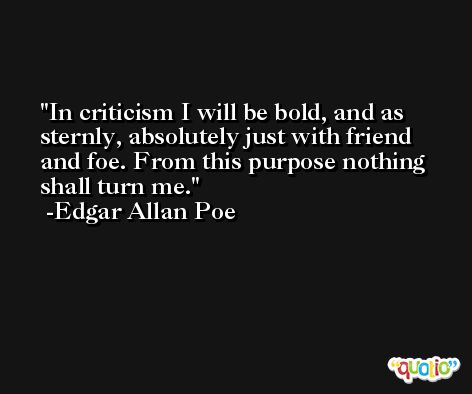 In criticism I will be bold, and as sternly, absolutely just with friend and foe. From this purpose nothing shall turn me. -Edgar Allan Poe