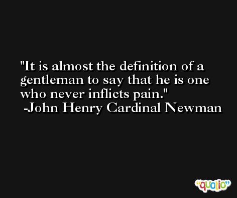 It is almost the definition of a gentleman to say that he is one who never inflicts pain. -John Henry Cardinal Newman