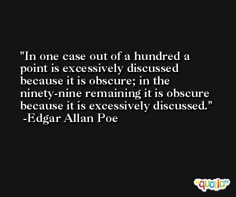 In one case out of a hundred a point is excessively discussed because it is obscure; in the ninety-nine remaining it is obscure because it is excessively discussed. -Edgar Allan Poe