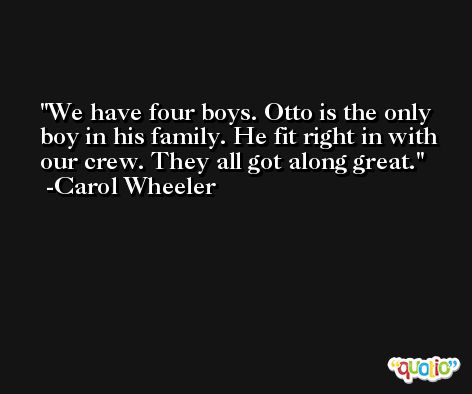 We have four boys. Otto is the only boy in his family. He fit right in with our crew. They all got along great. -Carol Wheeler