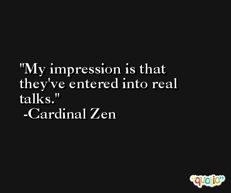 My impression is that they've entered into real talks. -Cardinal Zen