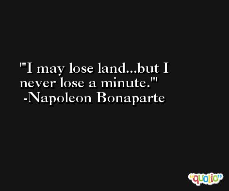 'I may lose land...but I never lose a minute.' -Napoleon Bonaparte