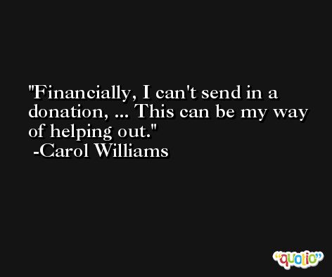 Financially, I can't send in a donation, ... This can be my way of helping out. -Carol Williams